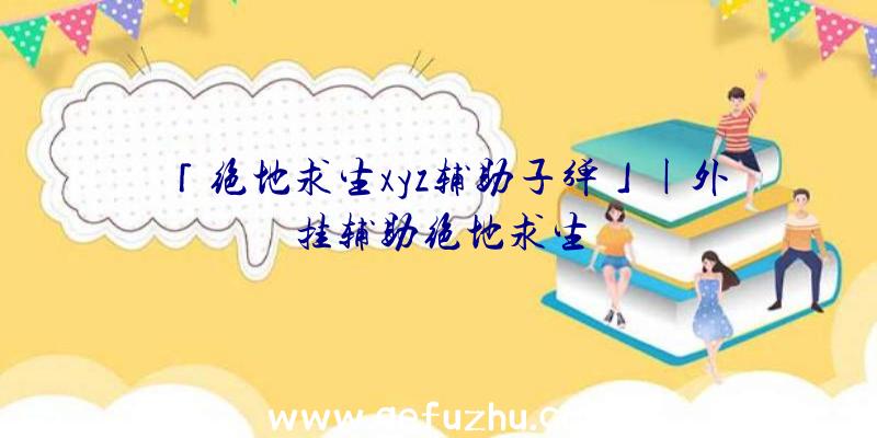 「绝地求生xyz辅助子弹」|外挂辅助绝地求生